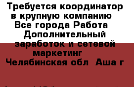 Требуется координатор в крупную компанию - Все города Работа » Дополнительный заработок и сетевой маркетинг   . Челябинская обл.,Аша г.